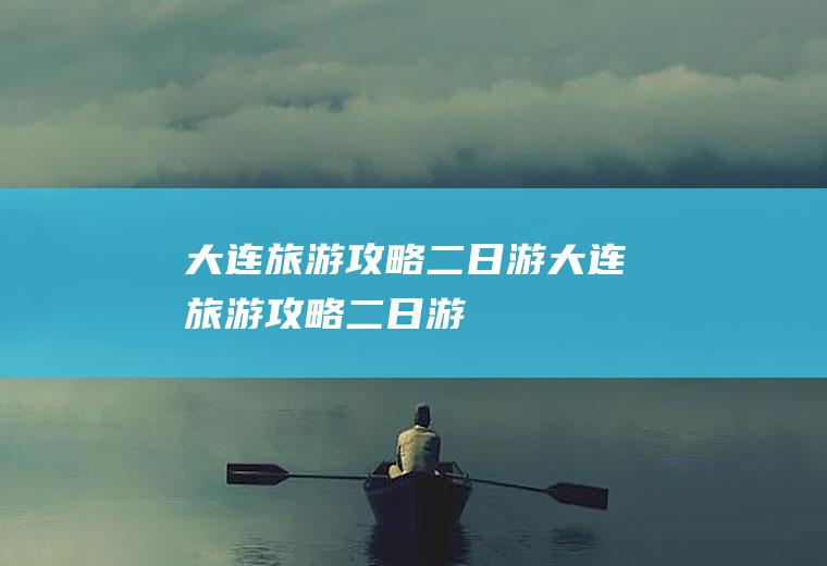 大连旅游攻略二日游大连旅游攻略二日游