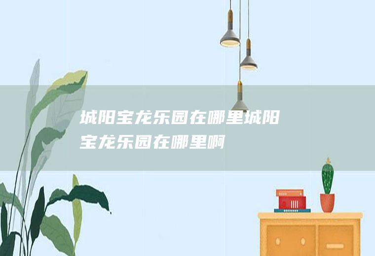 城阳宝龙乐园在哪里城阳宝龙乐园在哪里啊