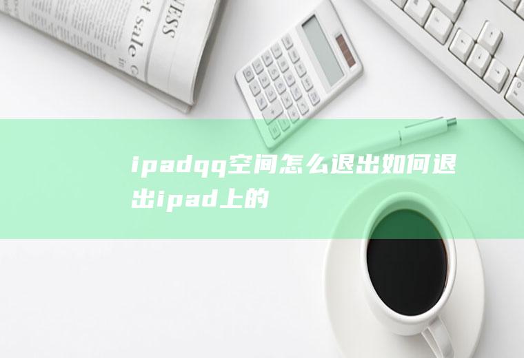 ipadqq空间怎么退出如何退出ipad上的