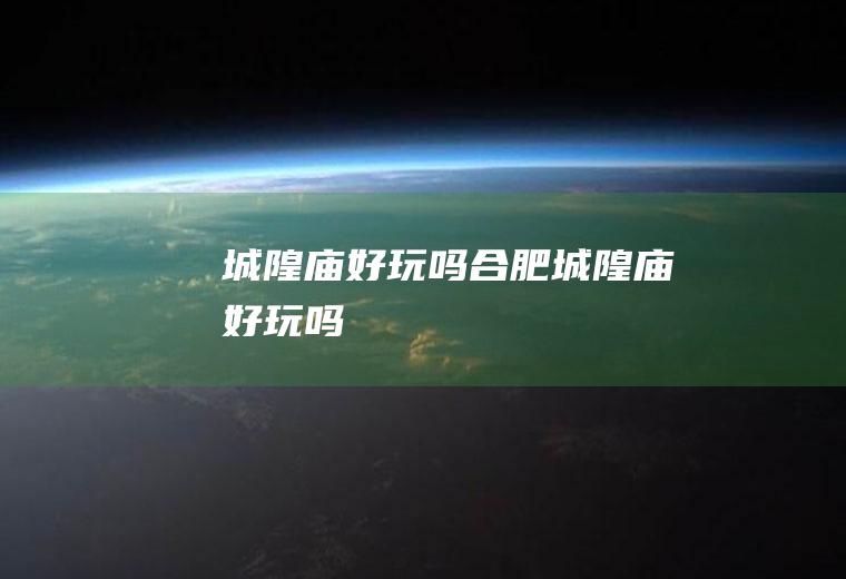 城隍庙好玩吗合肥城隍庙好玩吗