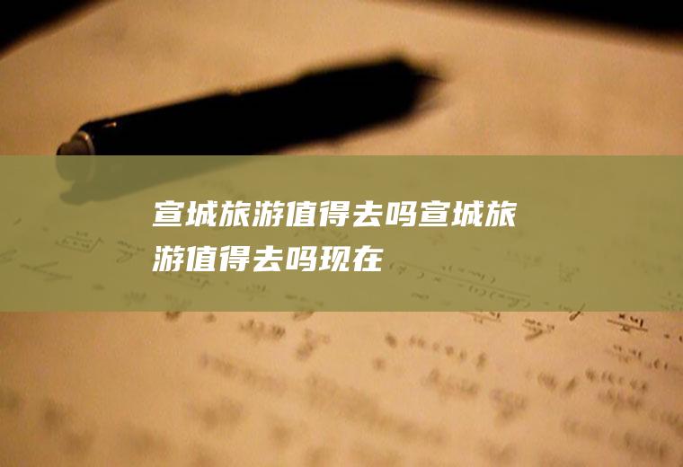 宣城旅游值得去吗宣城旅游值得去吗现在