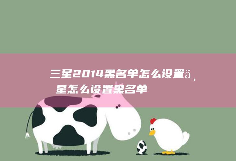 三星2014黑名单怎么设置三星怎么设置黑名单在哪里