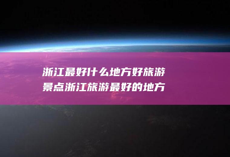 浙江最好什么地方好旅游景点浙江旅游最好的地方