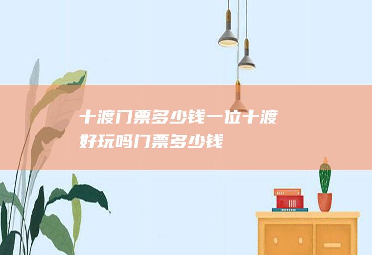 十渡门票多少钱一位十渡好玩吗,门票多少钱