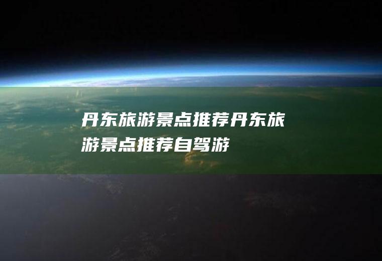 丹东旅游景点推荐丹东旅游景点推荐自驾游
