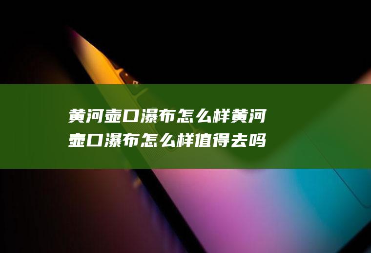 壶口瀑布怎么样壶口瀑布怎么样值得去吗
