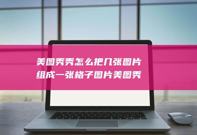 美图秀秀怎么把几张图片组成一张格子图片美图秀秀怎样把一张图片分成9张