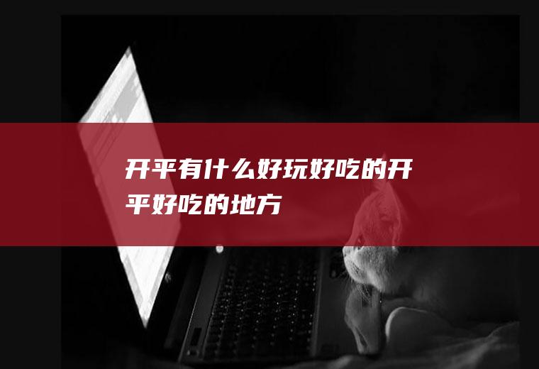 开平有什么好玩好吃的开平好吃的地方