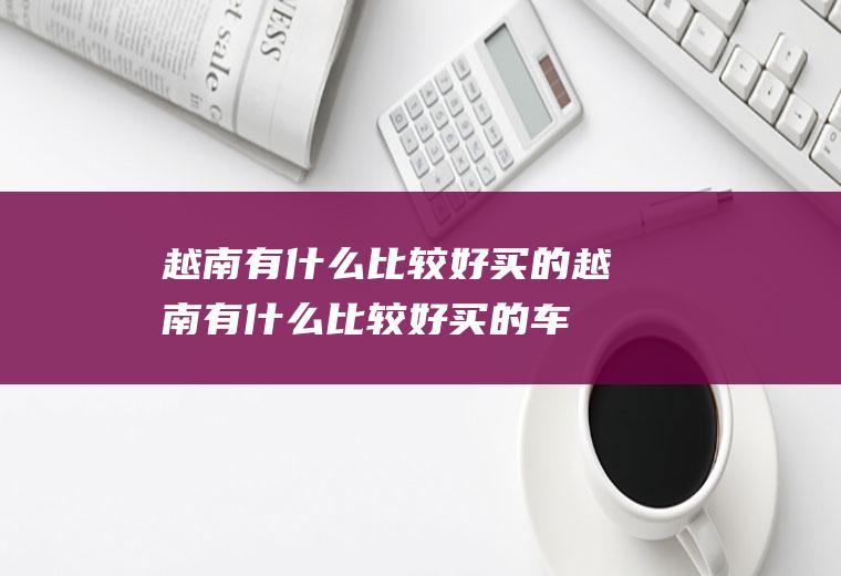 越南有什么比较好买的越南有什么比较好买的车