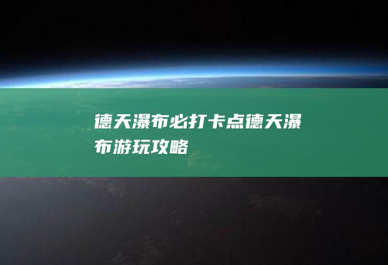 德天瀑布必打卡点德天瀑布游玩攻略