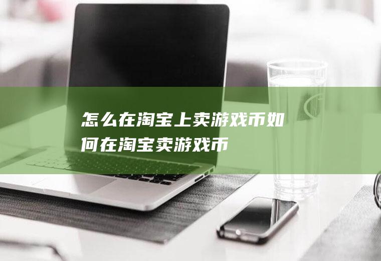怎么在淘宝上卖游戏币如何在淘宝卖游戏币