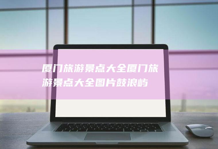 厦门旅游景点大全厦门旅游景点大全图片鼓浪屿