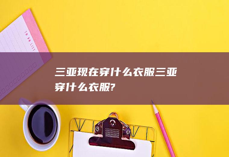 三亚现在穿什么衣服三亚穿什么衣服?