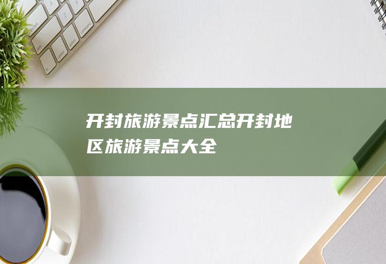 开封旅游景点汇总开封地区旅游景点大全