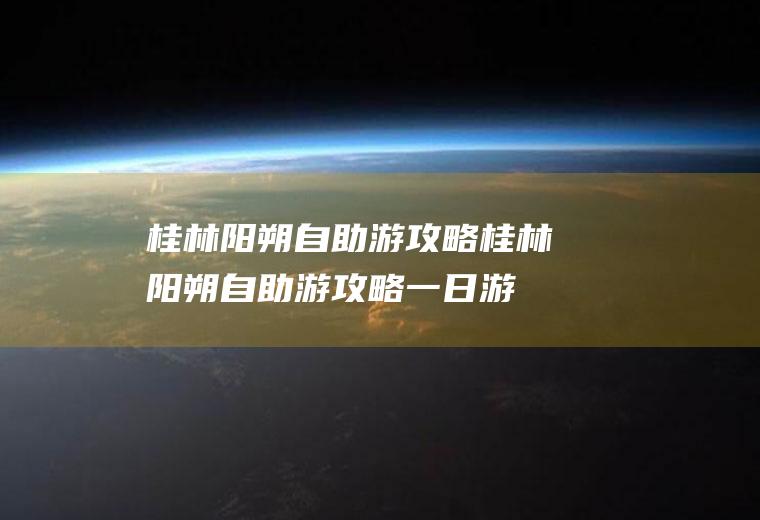 桂林阳朔自助游攻略桂林阳朔自助游攻略一日游