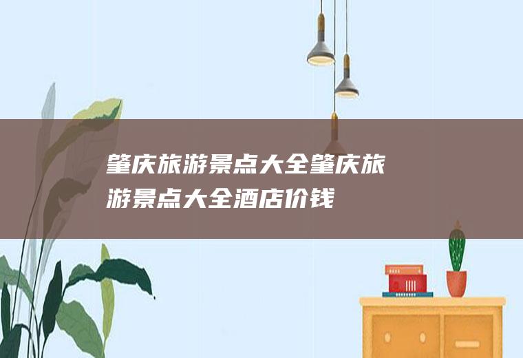 肇庆旅游景点大全肇庆旅游景点大全酒店价钱
