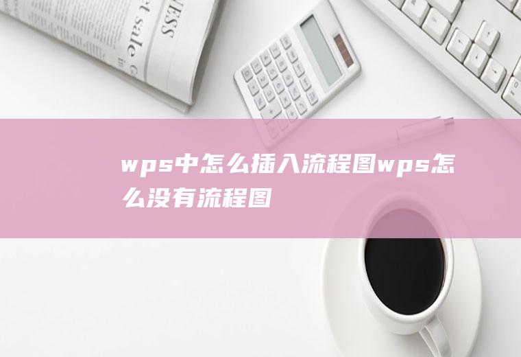 wps中怎么插入流程图wps怎么没有流程图