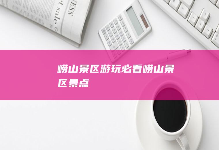 崂山景区游玩必看崂山景区景点