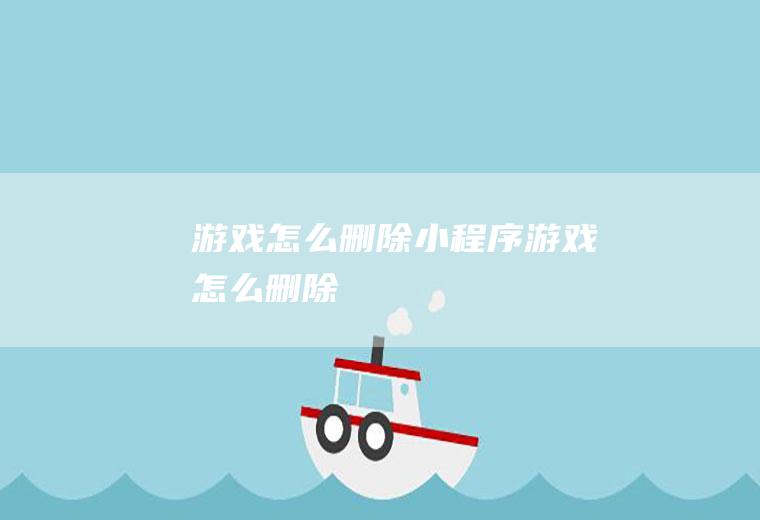 游戏怎么删除小程序游戏怎么删除