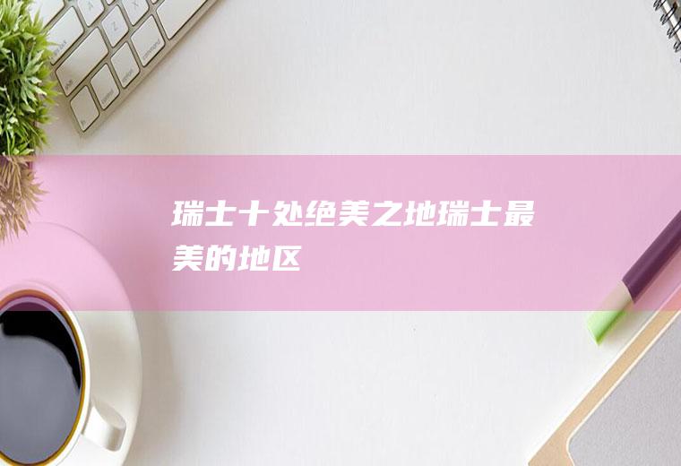 瑞士十处绝美之地瑞士最美的地区