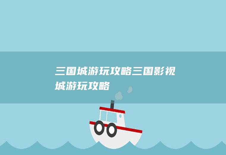 三国城游玩攻略三国影视城游玩攻略