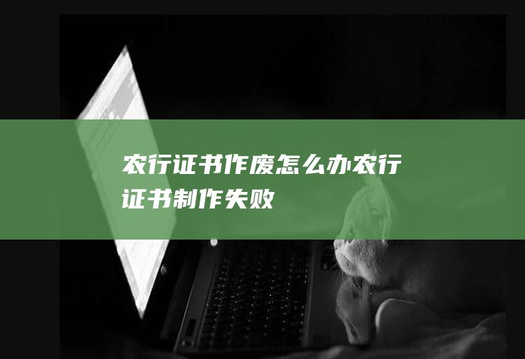 农行证书作废怎么办农行证书制作失败