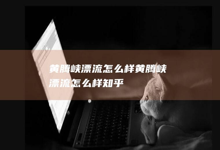 黄腾峡漂流怎么样黄腾峡漂流怎么样知乎