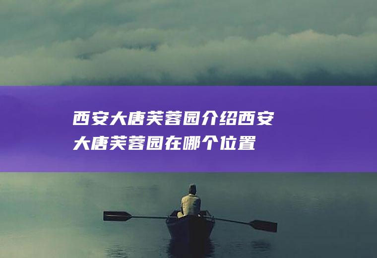 西安大唐芙蓉园介绍西安大唐芙蓉园在哪个位置