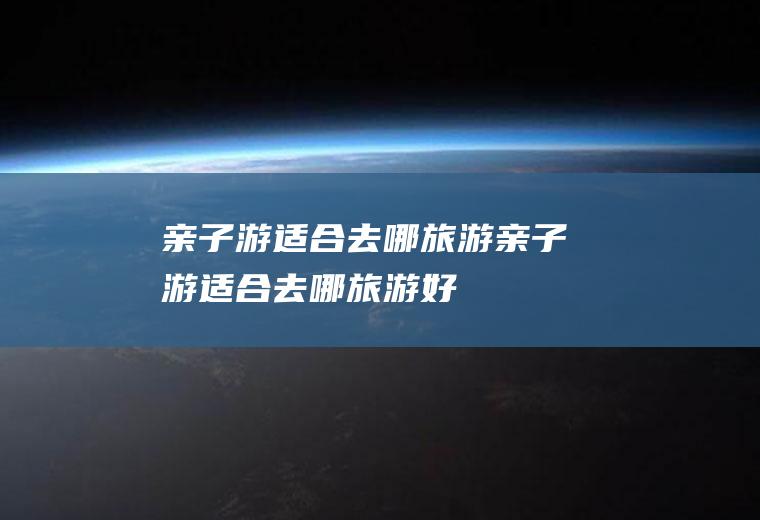 亲子游适合去哪旅游亲子游适合去哪旅游好