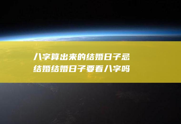 八字算出来的结婚日子忌结婚结婚日子要看八字吗