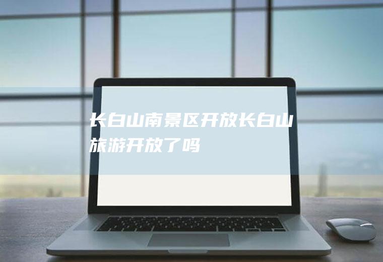 长白山南景区开放长白山旅游开放了吗