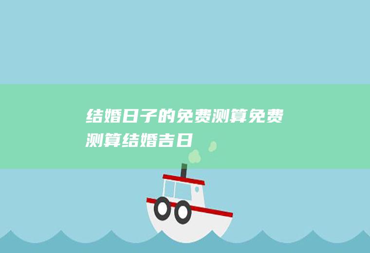 结婚日子的免费测算免费测算结婚吉日