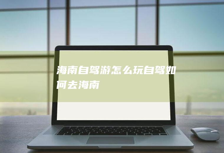 海南自驾游怎么玩自驾如何去海南