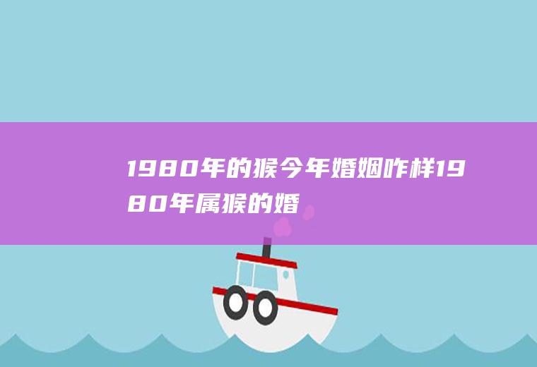 1980年的猴今年婚姻咋样1980年属猴的婚姻好不好