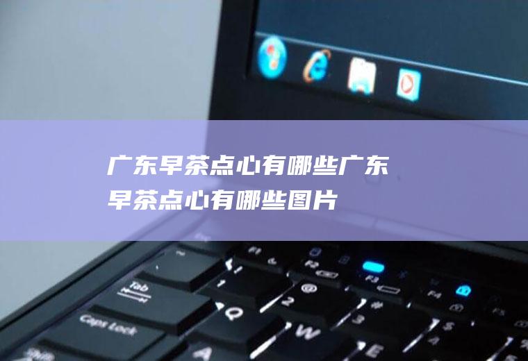 广东早茶点心有哪些广东早茶点心有哪些图片