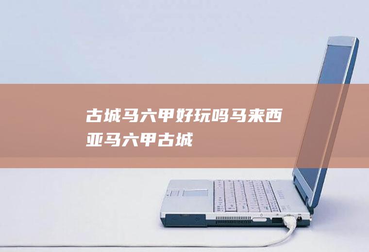 古城马六甲好玩吗马来西亚马六甲古城