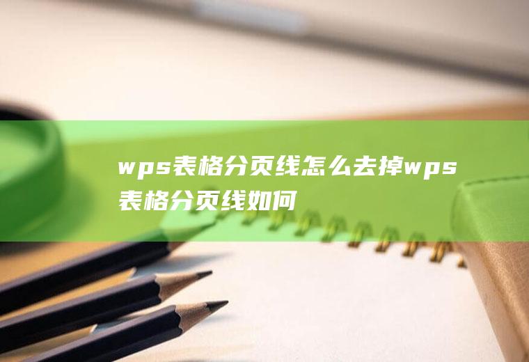 wps表格分页线怎么去掉wps表格分页线如何调整