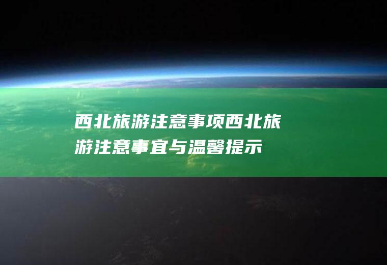 西北旅游注意事项西北旅游注意事宜与温馨提示