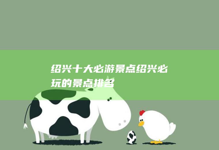 绍兴十大必游景点绍兴必玩的景点排名