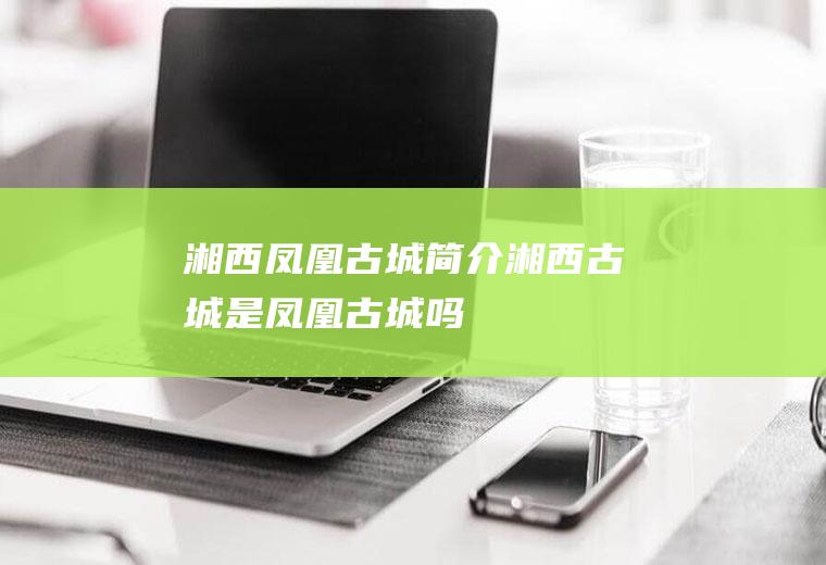 湘西凤凰古城简介湘西古城是凤凰古城吗