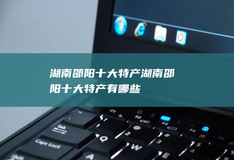 湖南邵阳十大特产湖南邵阳十大特产有哪些