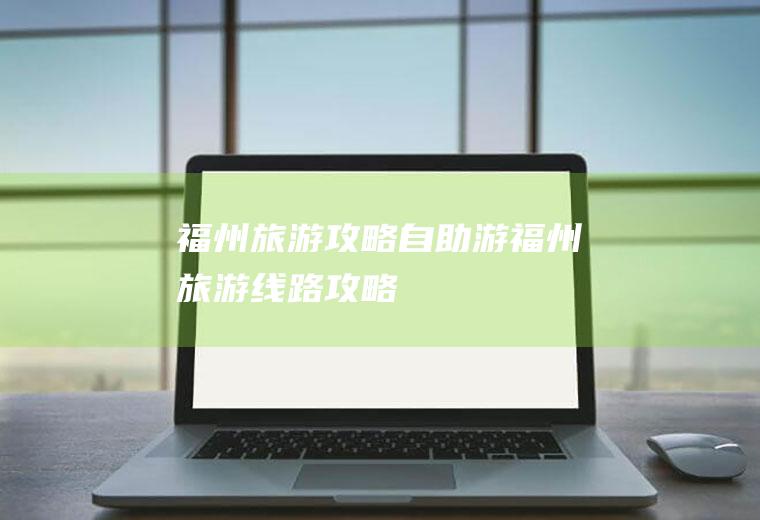 福州旅游攻略自助游福州旅游线路攻略