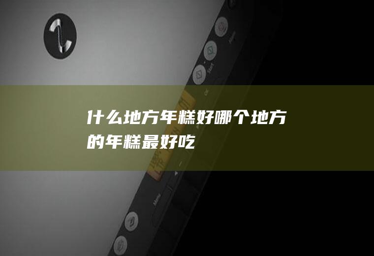 什么地方年糕好哪个地方的年糕最好吃