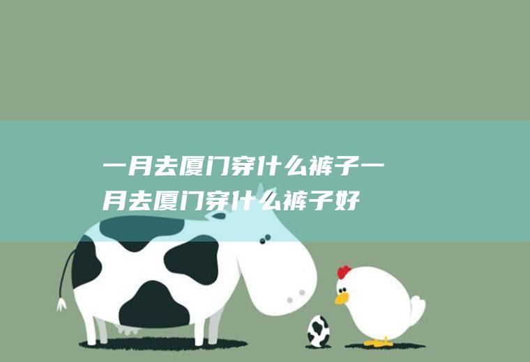 一月去厦门穿什么裤子一月去厦门穿什么裤子好