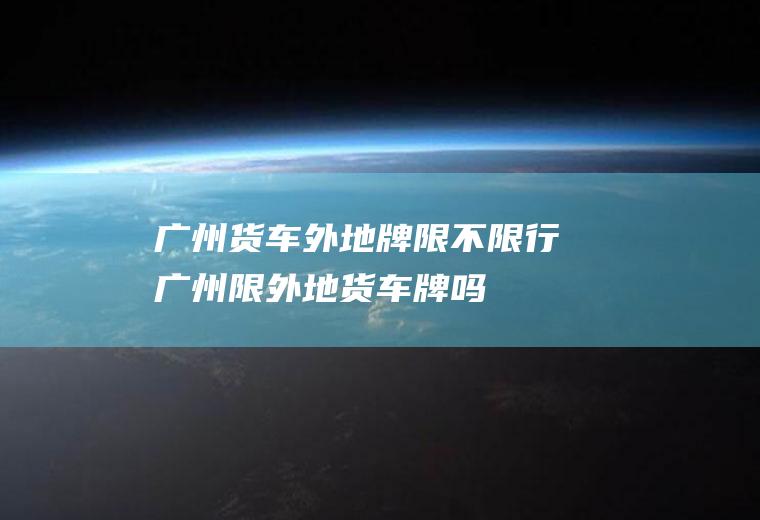 广州货车外地牌限不限行广州限外地货车牌吗