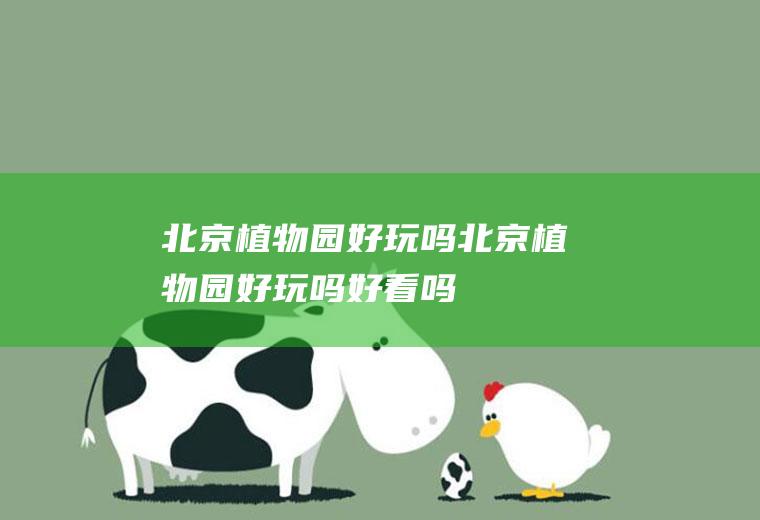北京植物园好玩吗北京植物园好玩吗好看吗