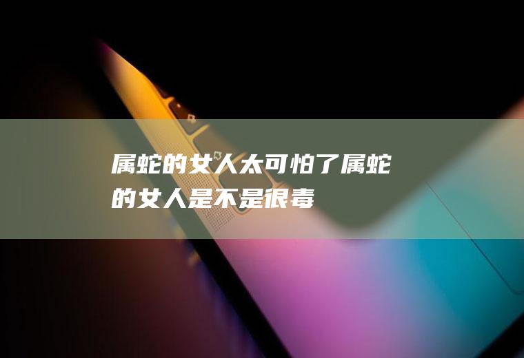 属蛇的女人太可怕了属蛇的女人是不是很毒