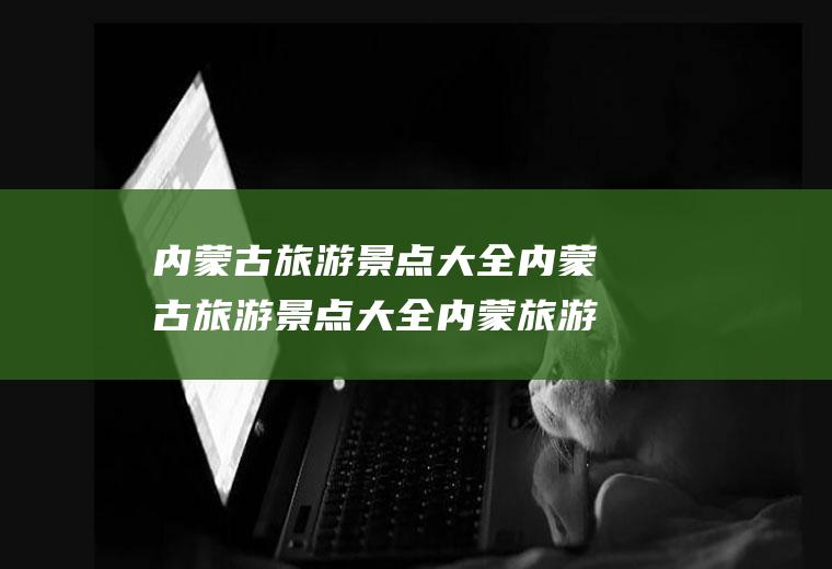 内蒙古旅游景点大全内蒙古旅游景点大全内蒙旅游景点推荐