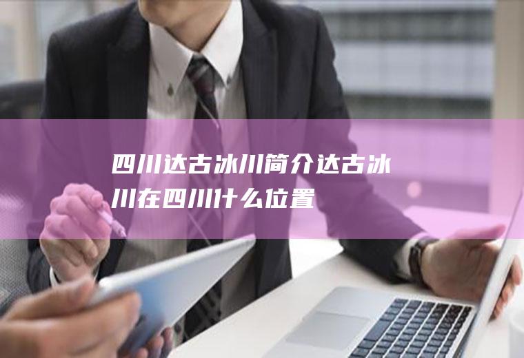 四川达古冰川简介达古冰川在四川什么位置