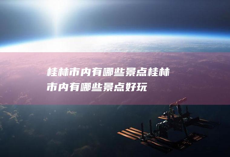 桂林市内有哪些景点桂林市内有哪些景点好玩